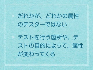 だれかが、どれかの属性
のテスターではない
テストを行う箇所や、テ
ストの目的によって、属性
が変わってくる
 