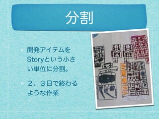 分割
開発アイテムを
Storyという小さ
い単位に分割。
２、３日で終わる
ような作業
 