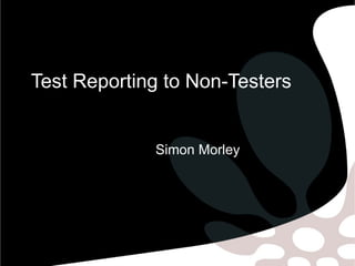 Test Reporting to Non-Testers


             Simon Morley
 