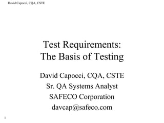 Test Requirements: The Basis of Testing David Capocci, CQA, CSTE Sr. QA Systems Analyst SAFECO Corporation [email_address] 