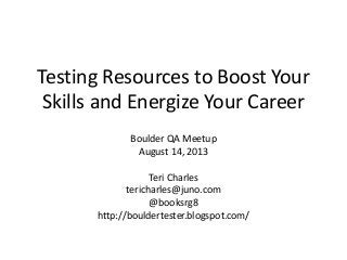 Testing Resources to Boost Your
Skills and Energize Your Career
Boulder QA Meetup
August 14, 2013
Teri Charles
tericharles@juno.com
@booksrg8
http://bouldertester.blogspot.com/
 