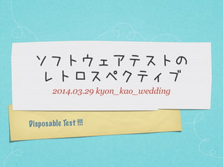 Disposable Test !!!
ソフトウェアテストの
レトロスペクティブ
2014.03.29 kyon_kao_wedding
 