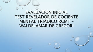 EVALUACIÓN INICIAL
TEST REVELADOR DE COCIENTE
MENTAL TRIÁDICO RCMT –
WALDELAMAR DE GREGORI
 