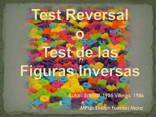 Test Reversalo Test de las Figuras Inversas                                          Autor:  Edfeldt, 1955 Villega, 1986MPsp.Evelyn Fuentes Mora  