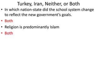 Turkey, Iran, Neither, or Both
• In which nation-state did the school system change
to reflect the new government’s goals.
• Both
• Religion is predominantly Islam
• Both
 