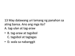 13 May dalawang uri lamang ng panahon sa
ating bansa. Ano ang mga ito?
A. tag-ulan at tag-araw
• B. tag-araw at tagsibol
C. tagsibol at taglagas
• D. wala sa nabanggit
 