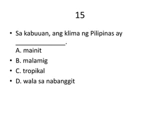 15
• Sa kabuuan, ang klima ng Pilipinas ay
______________.
A. mainit
• B. malamig
• C. tropikal
• D. wala sa nabanggit
 