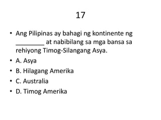 17
• Ang Pilipinas ay bahagi ng kontinente ng
________ at nabibilang sa mga bansa sa
rehiyong Timog-Silangang Asya.
• A. Asya
• B. Hilagang Amerika
• C. Australia
• D. Timog Amerika
 