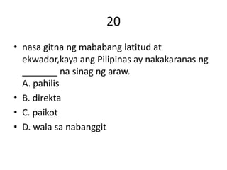 20
• nasa gitna ng mababang latitud at
ekwador,kaya ang Pilipinas ay nakakaranas ng
_______ na sinag ng araw.
A. pahilis
• B. direkta
• C. paikot
• D. wala sa nabanggit
 