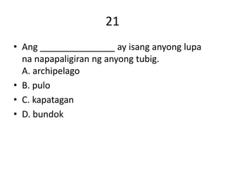 21
• Ang _______________ ay isang anyong lupa
na napapaligiran ng anyong tubig.
A. archipelago
• B. pulo
• C. kapatagan
• D. bundok
 