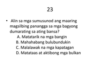 23
• Alin sa mga sumusunod ang maaring
magsilbing panangga sa mga bagyong
dumarating sa ating bansa?
A. Matatarik na mga bangin
B. Mahahabang bulubundukin
C. Malalawak na mga kapatagan
D. Matataas at aktibong mga bulkan
 