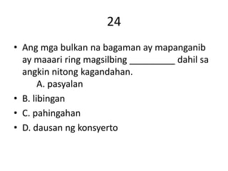 24
• Ang mga bulkan na bagaman ay mapanganib
ay maaari ring magsilbing _________ dahil sa
angkin nitong kagandahan.
A. pasyalan
• B. libingan
• C. pahingahan
• D. dausan ng konsyerto
 