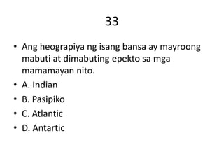 33
• Ang heograpiya ng isang bansa ay mayroong
mabuti at dimabuting epekto sa mga
mamamayan nito.
• A. Indian
• B. Pasipiko
• C. Atlantic
• D. Antartic
 