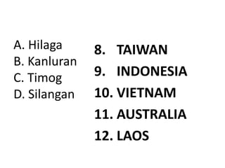 A. Hilaga
B. Kanluran
C. Timog
D. Silangan
8. TAIWAN
9. INDONESIA
10. VIETNAM
11. AUSTRALIA
12. LAOS
 
