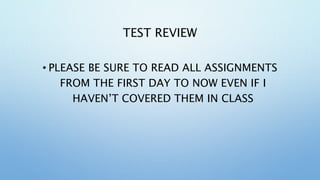 TEST REVIEW
• PLEASE BE SURE TO READ ALL ASSIGNMENTS
FROM THE FIRST DAY TO NOW EVEN IF I
HAVEN’T COVERED THEM IN CLASS
 