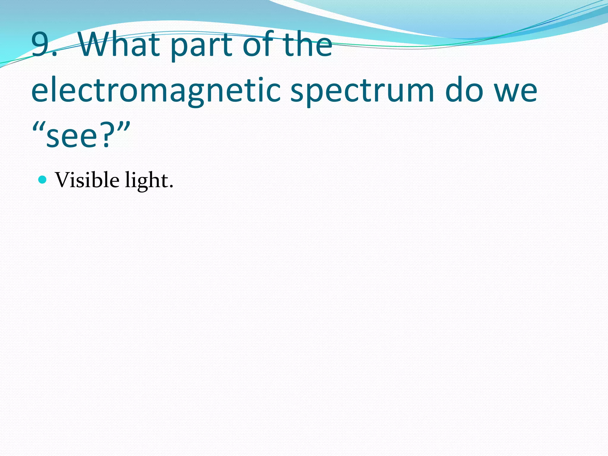 9. What part of the
electromagnetic spectrum do we
“see?”
 Visible light.
 