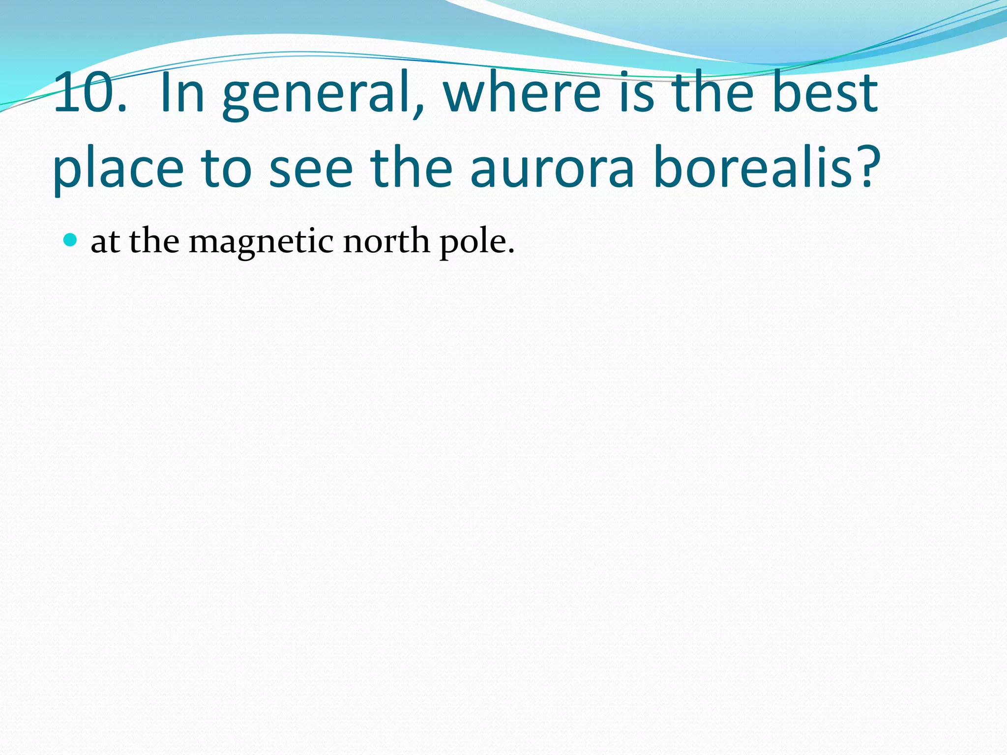 10. In general, where is the best
place to see the aurora borealis?
 at the magnetic north pole.
 