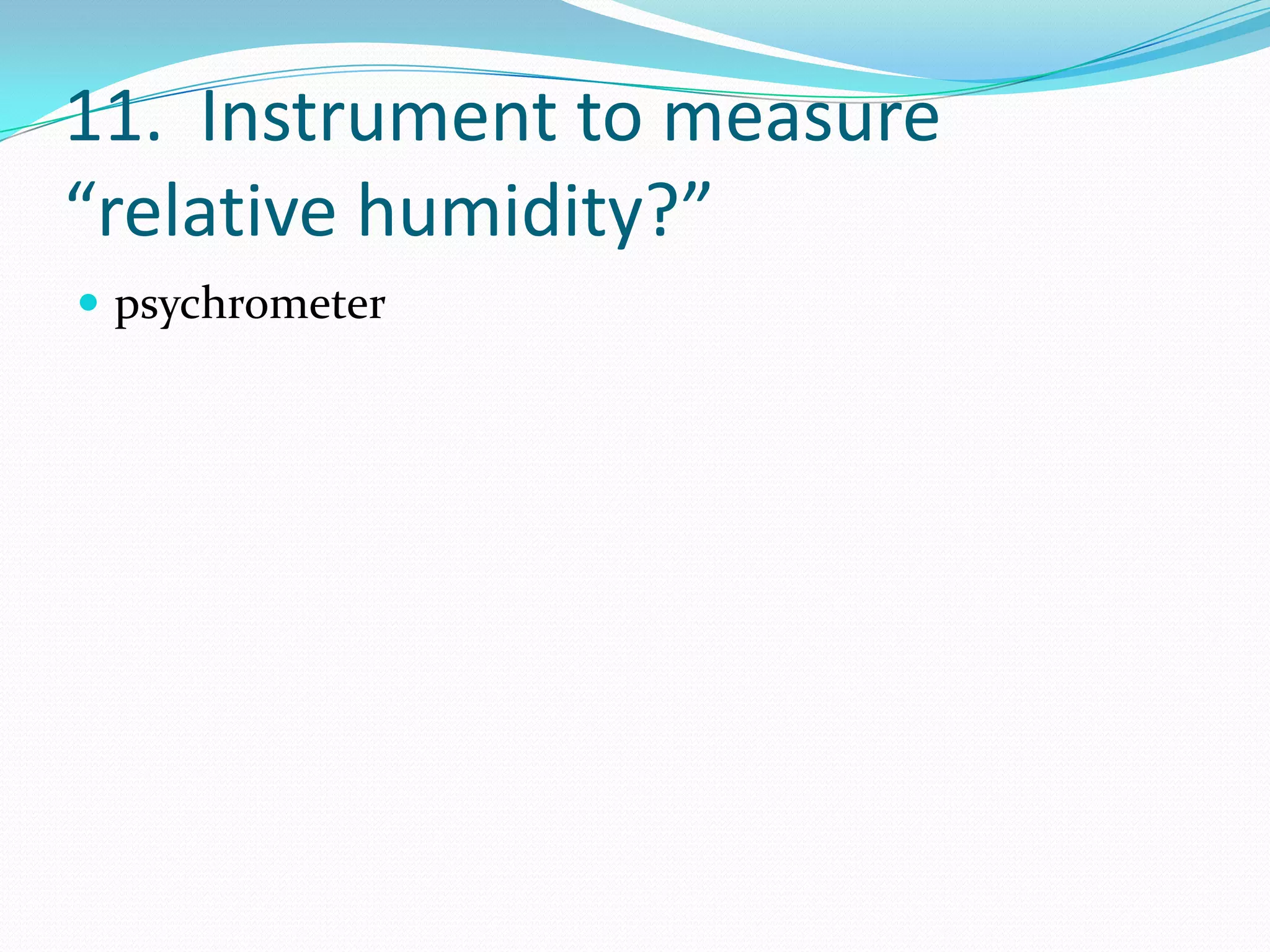 11. Instrument to measure
“relative humidity?”
 psychrometer
 