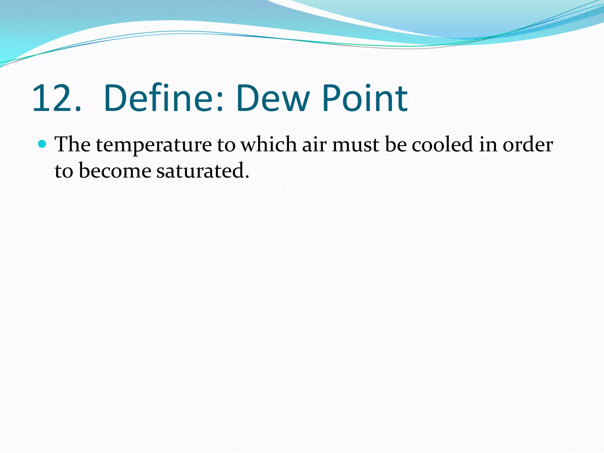 12. Define: Dew Point
 The temperature to which air must be cooled in order
 to become saturated.
 