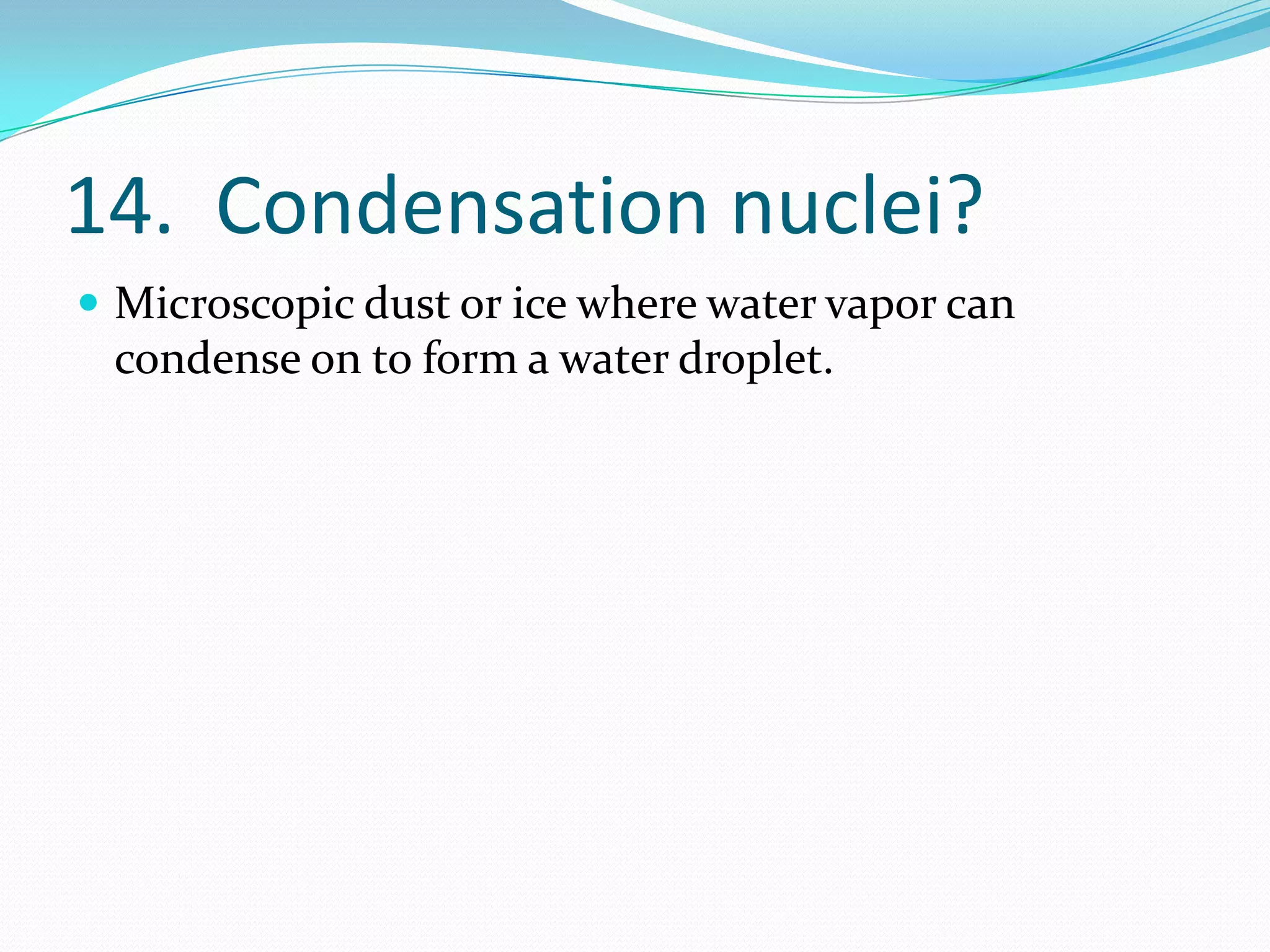 14. Condensation nuclei?
 Microscopic dust or ice where water vapor can
 condense on to form a water droplet.
 
