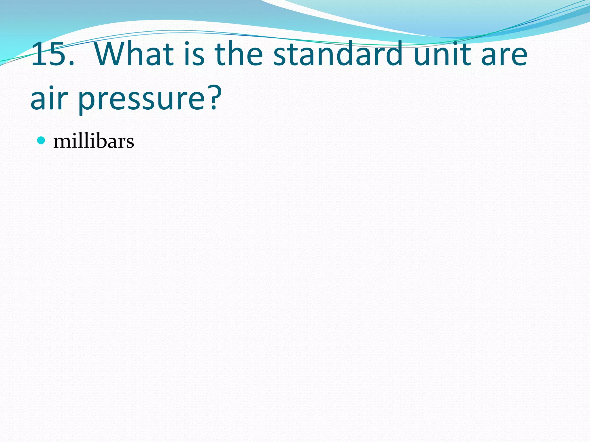 15. What is the standard unit are
air pressure?
 millibars
 