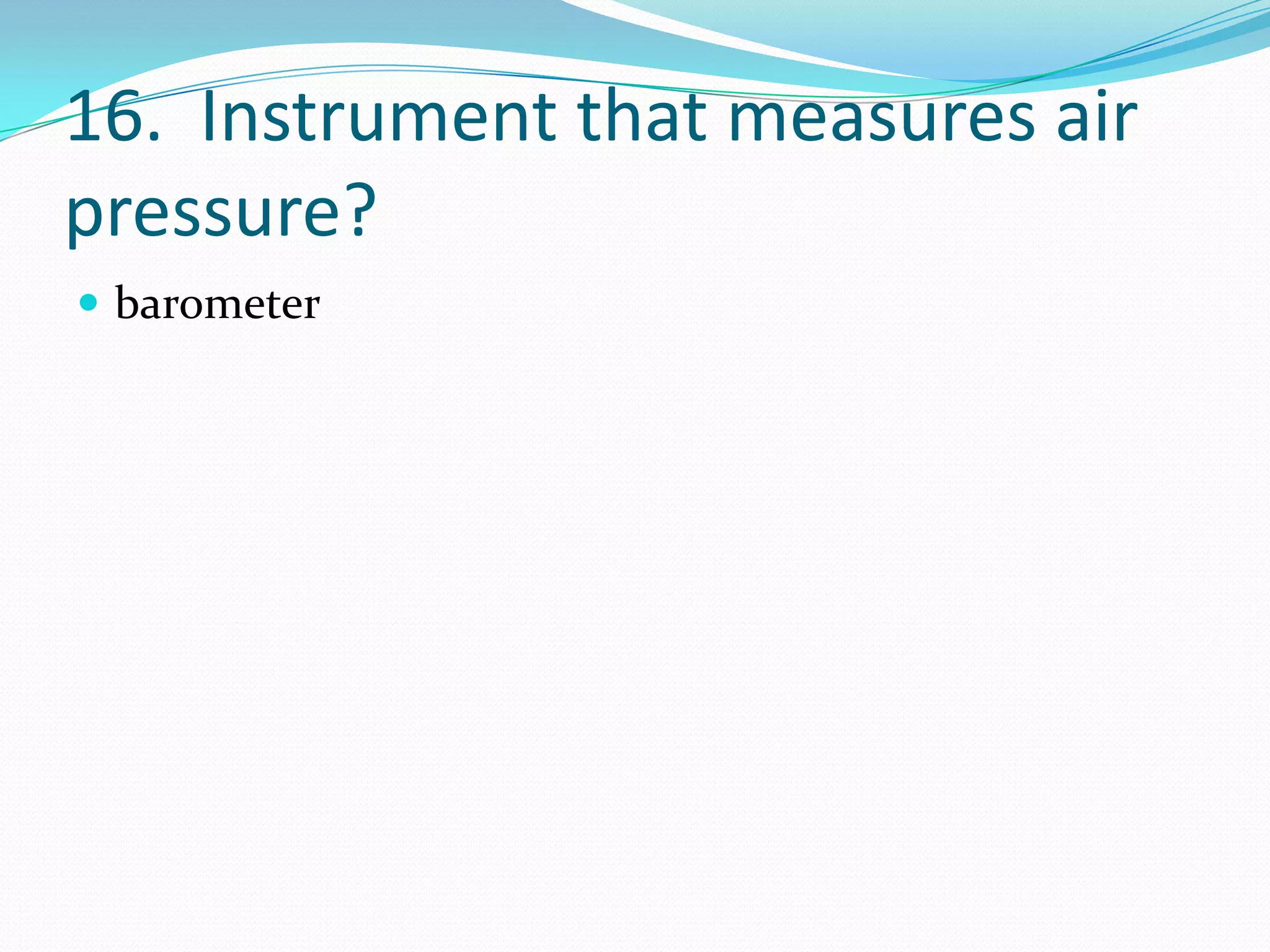 16. Instrument that measures air
pressure?
 barometer
 