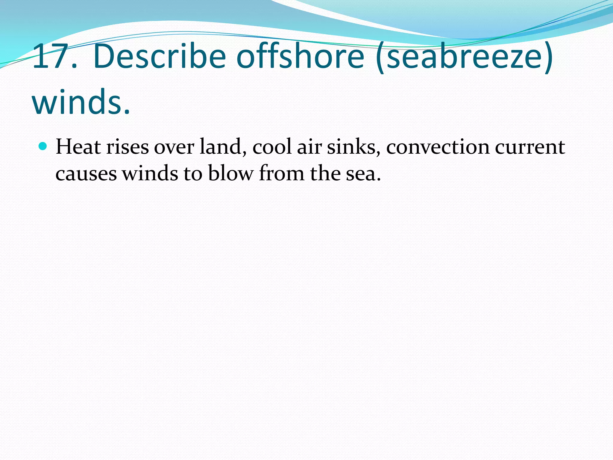 17. Describe offshore (seabreeze)
winds.
 Heat rises over land, cool air sinks, convection current
  causes winds to blow from the sea.
 