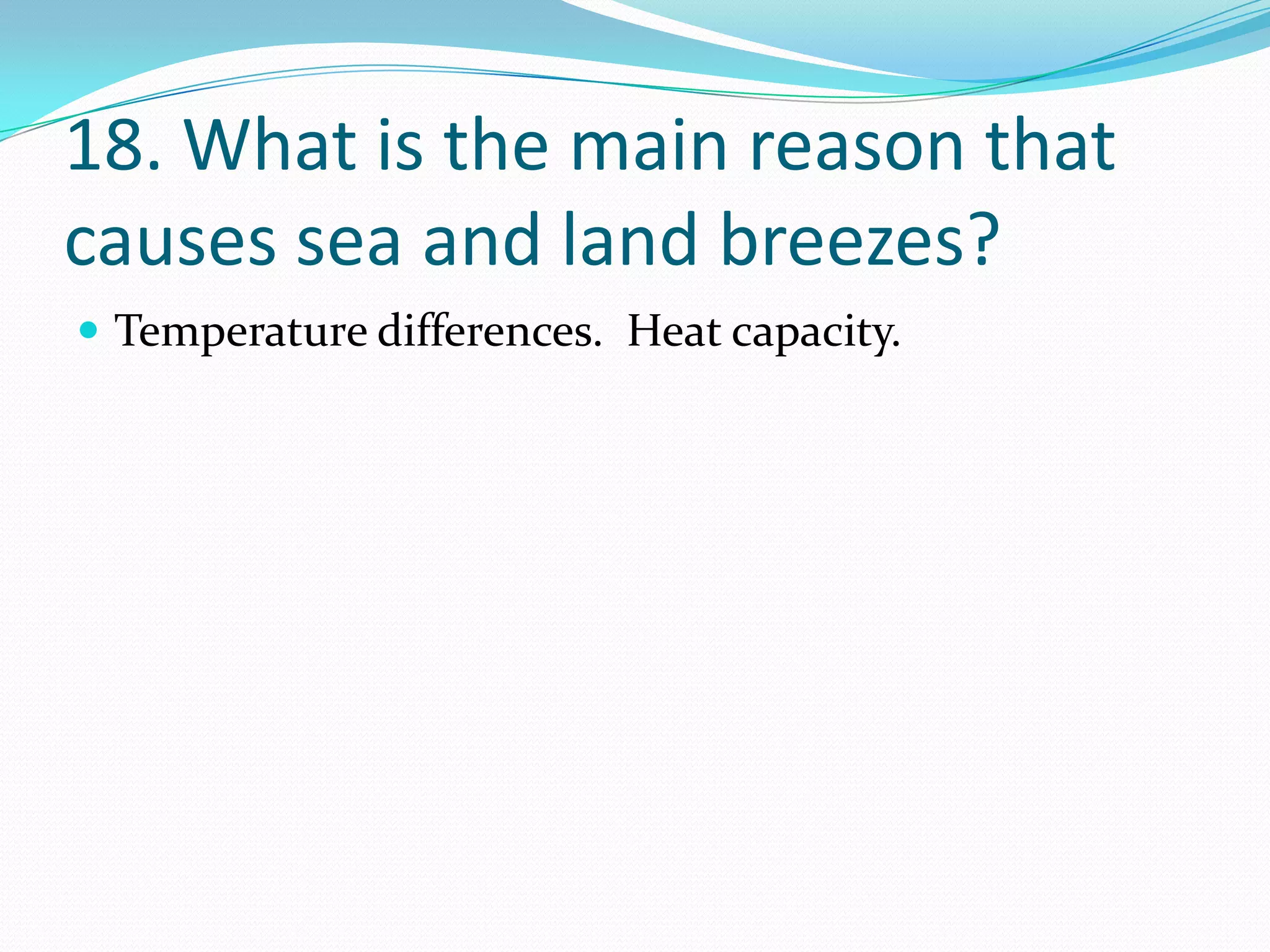 18. What is the main reason that
causes sea and land breezes?
 Temperature differences. Heat capacity.
 