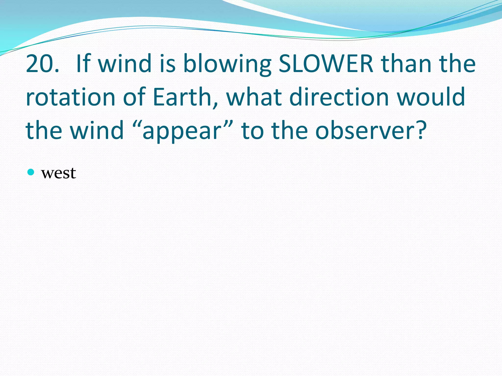 20. If wind is blowing SLOWER than the
rotation of Earth, what direction would
the wind “appear” to the observer?
 west
 