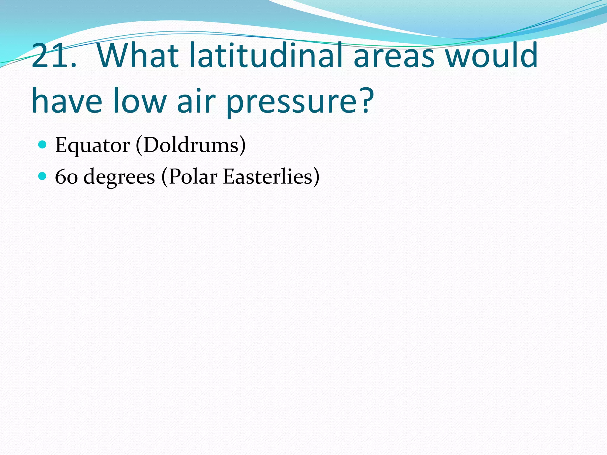 21. What latitudinal areas would
have low air pressure?
 Equator (Doldrums)
 60 degrees (Polar Easterlies)
 