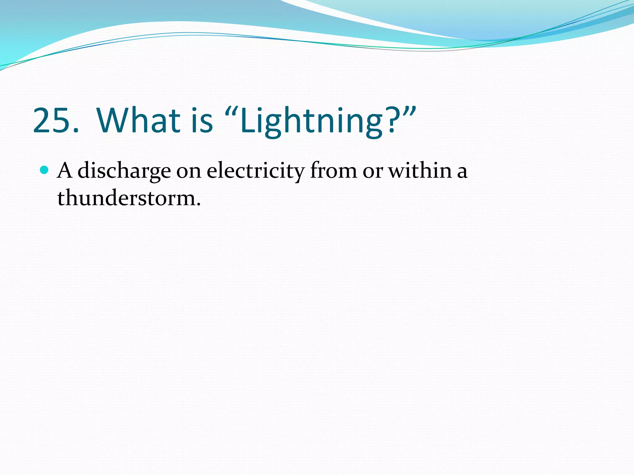 25. What is “Lightning?”
 A discharge on electricity from or within a
 thunderstorm.
 