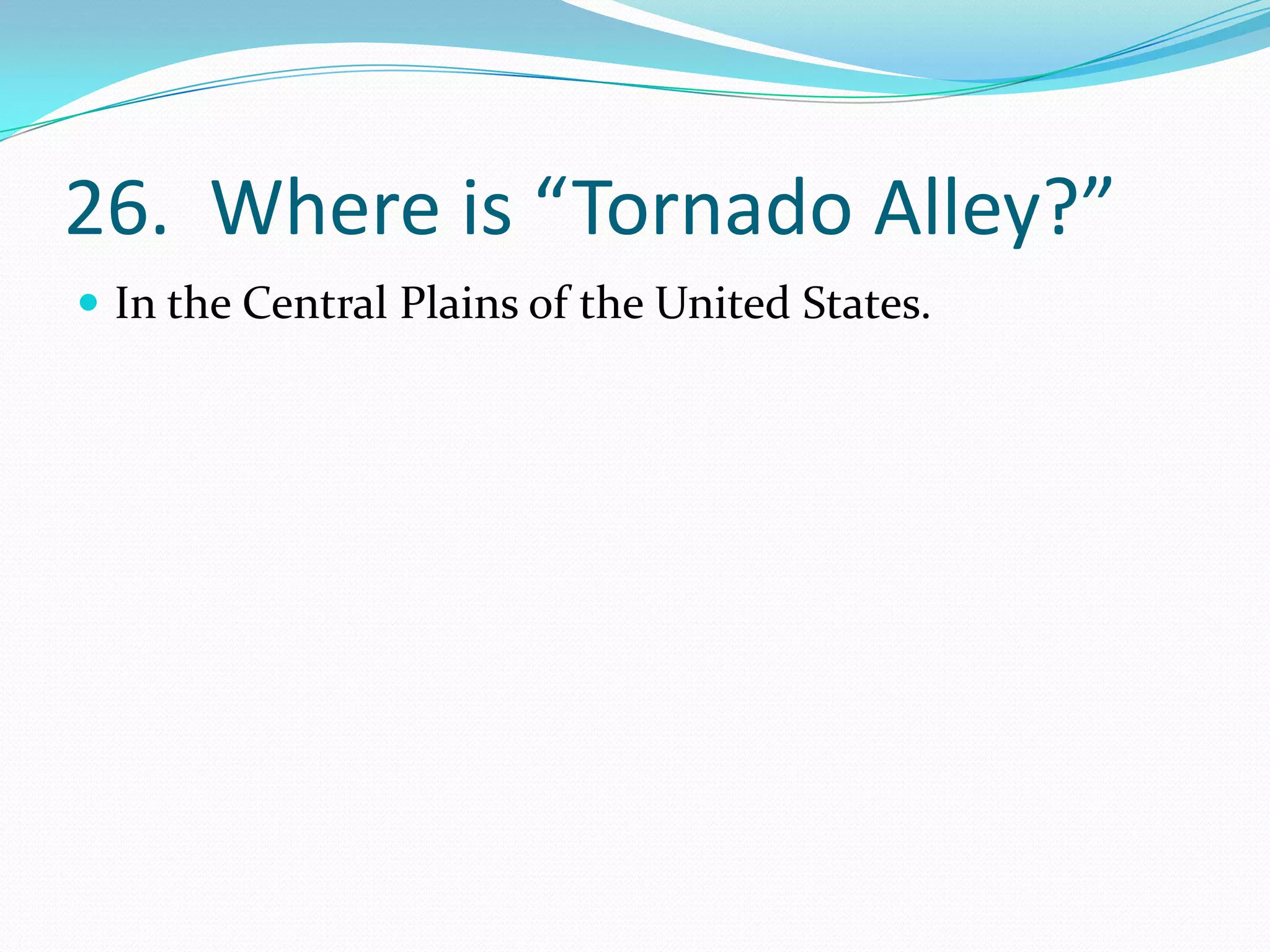 26. Where is “Tornado Alley?”
 In the Central Plains of the United States.
 