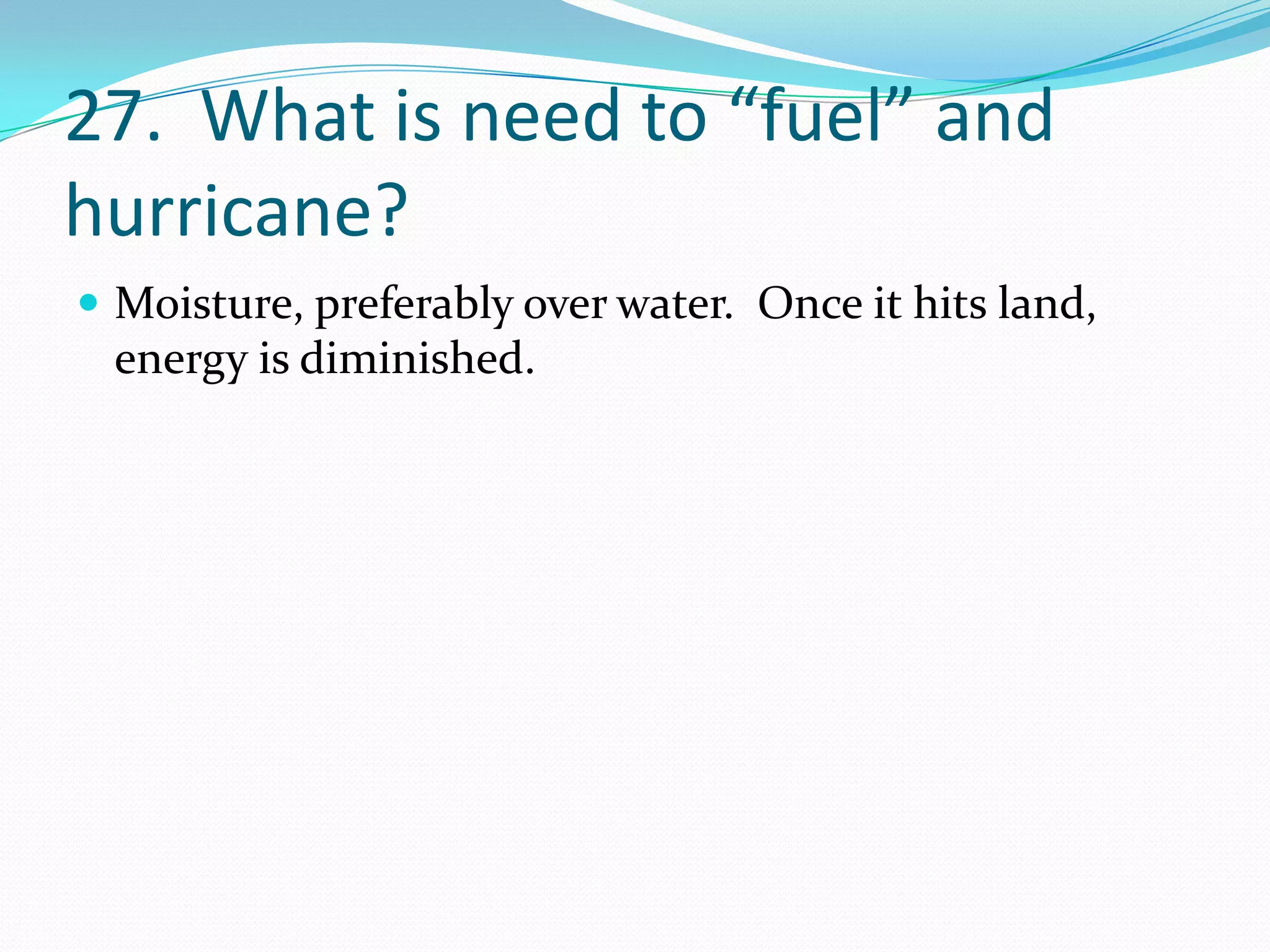 27. What is need to “fuel” and
hurricane?
 Moisture, preferably over water. Once it hits land,
 energy is diminished.
 