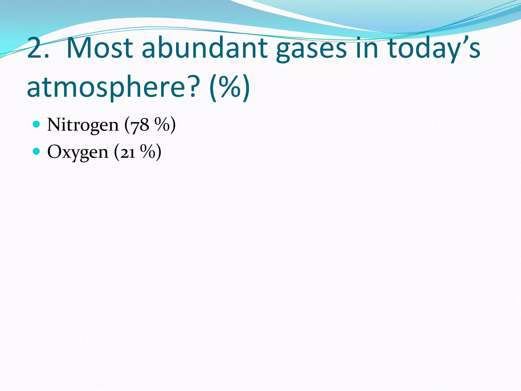 2. Most abundant gases in today’s
atmosphere? (%)
 Nitrogen (78 %)
 Oxygen (21 %)
 