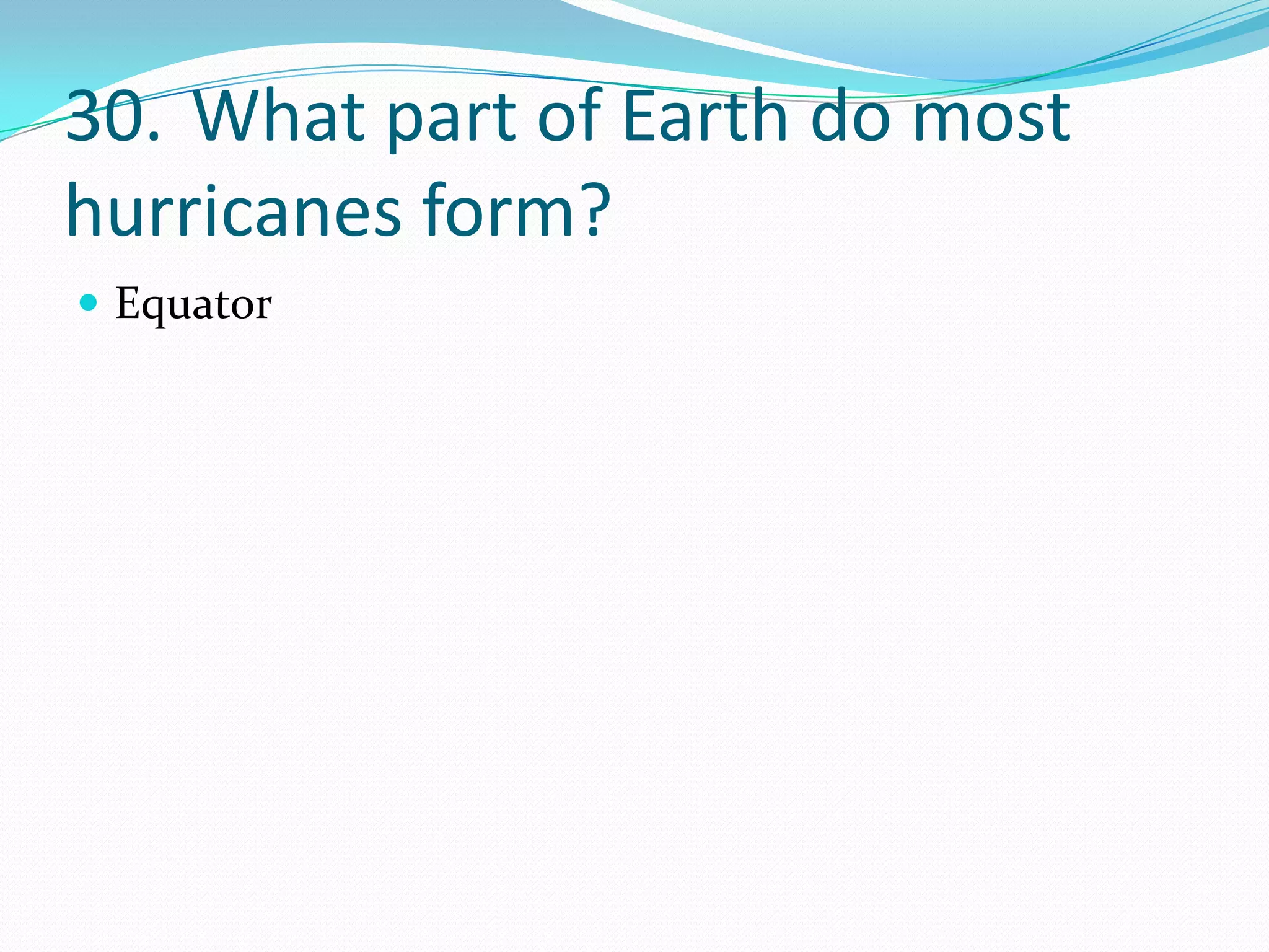 30. What part of Earth do most
hurricanes form?
 Equator
 