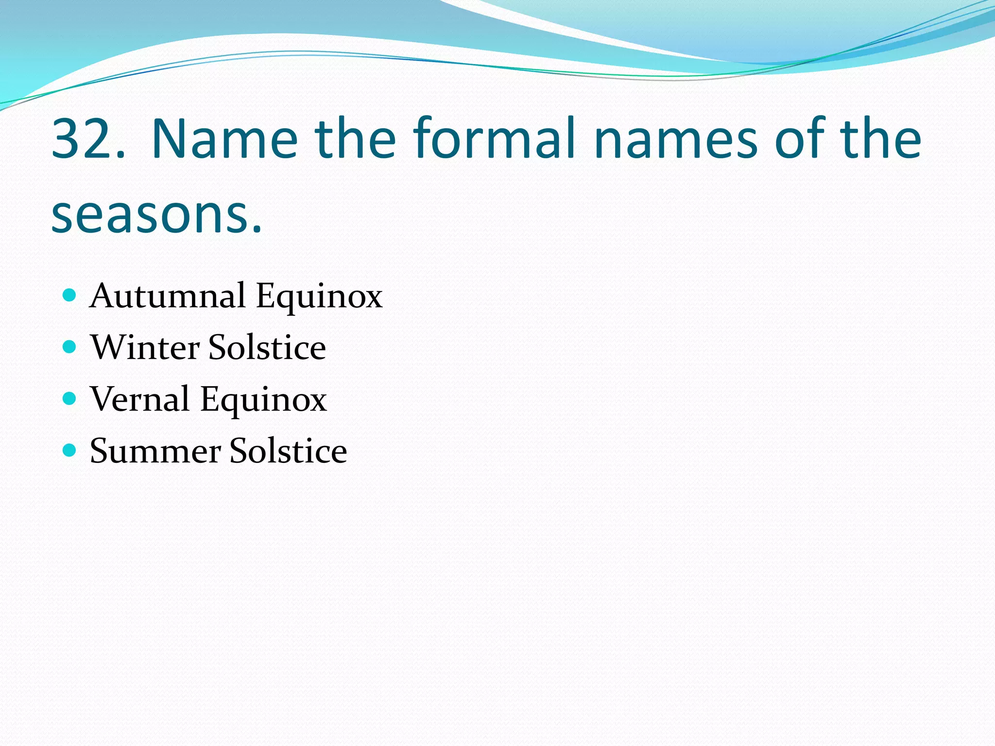 32. Name the formal names of the
seasons.
 Autumnal Equinox
 Winter Solstice
 Vernal Equinox
 Summer Solstice
 