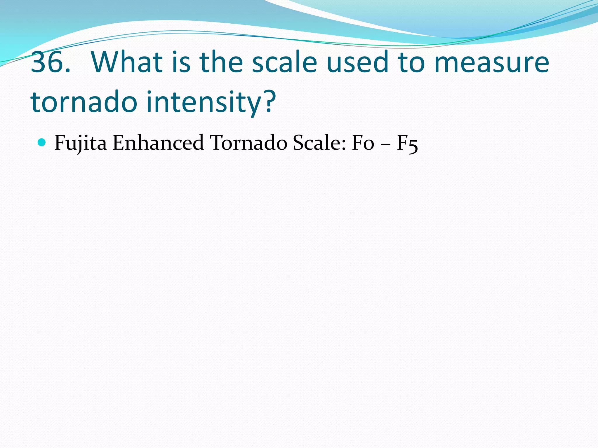 36. What is the scale used to measure
tornado intensity?
 Fujita Enhanced Tornado Scale: F0 – F5
 