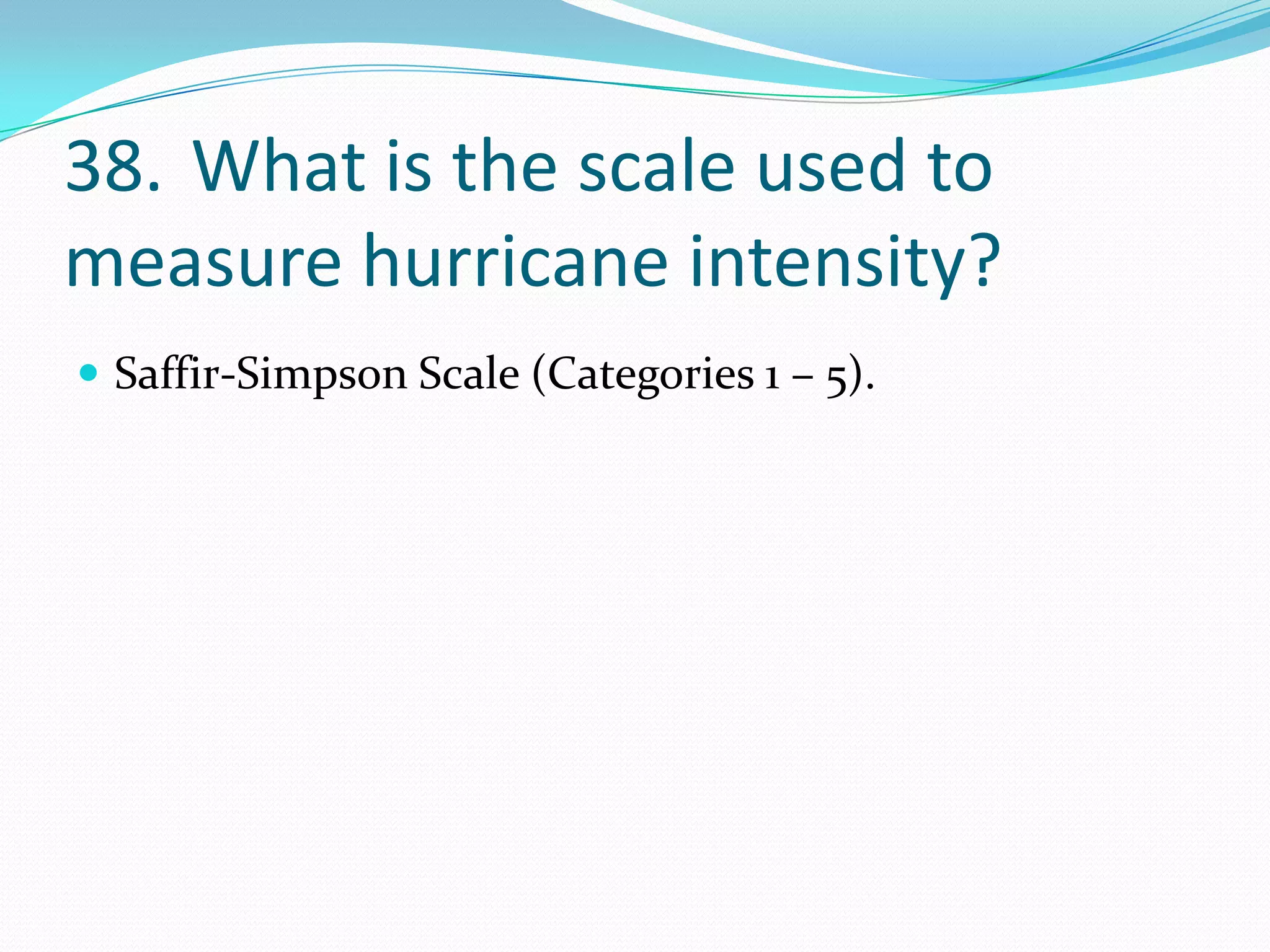 38. What is the scale used to
measure hurricane intensity?
 Saffir-Simpson Scale (Categories 1 – 5).
 