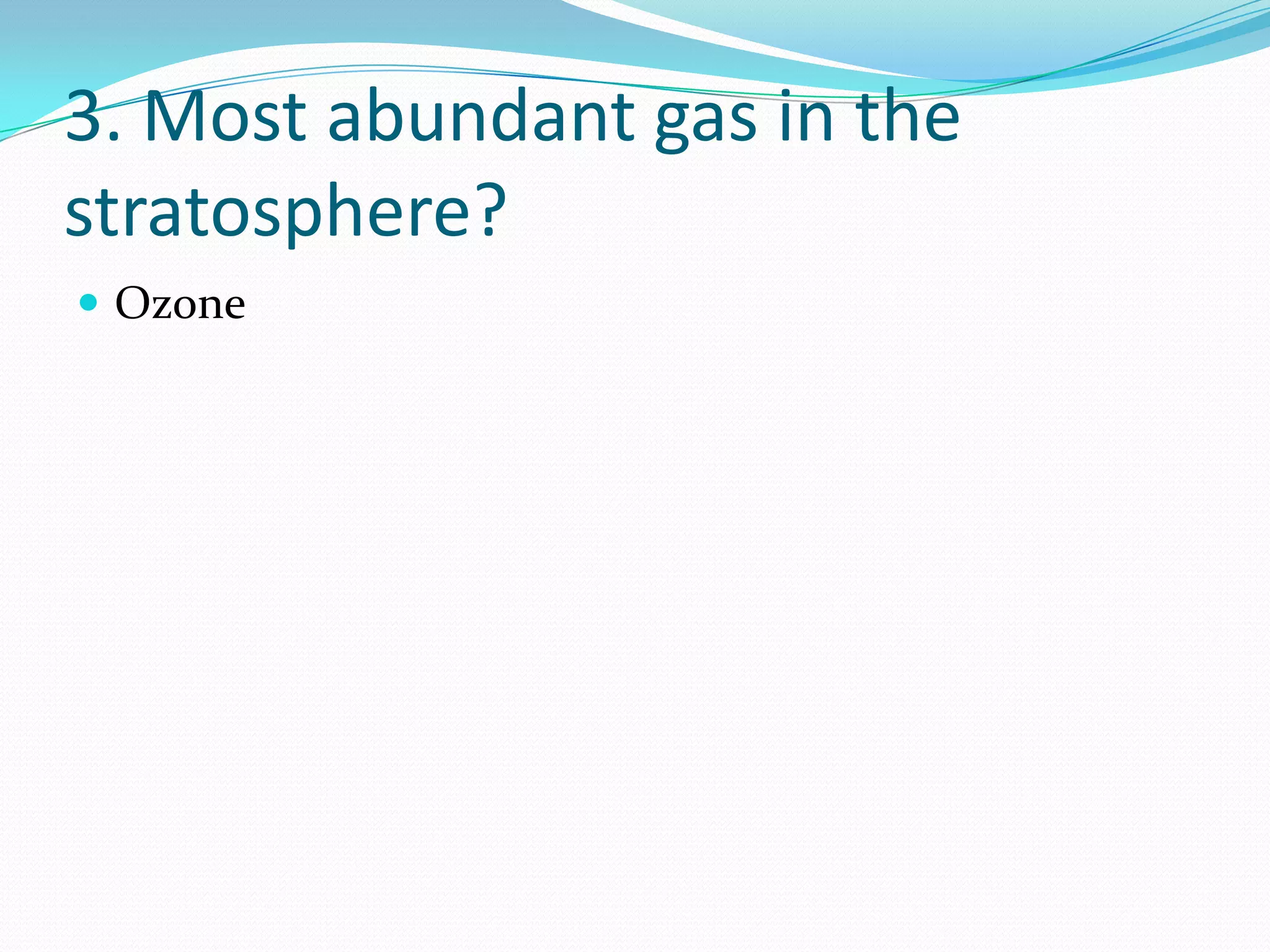 3. Most abundant gas in the
stratosphere?
 Ozone
 