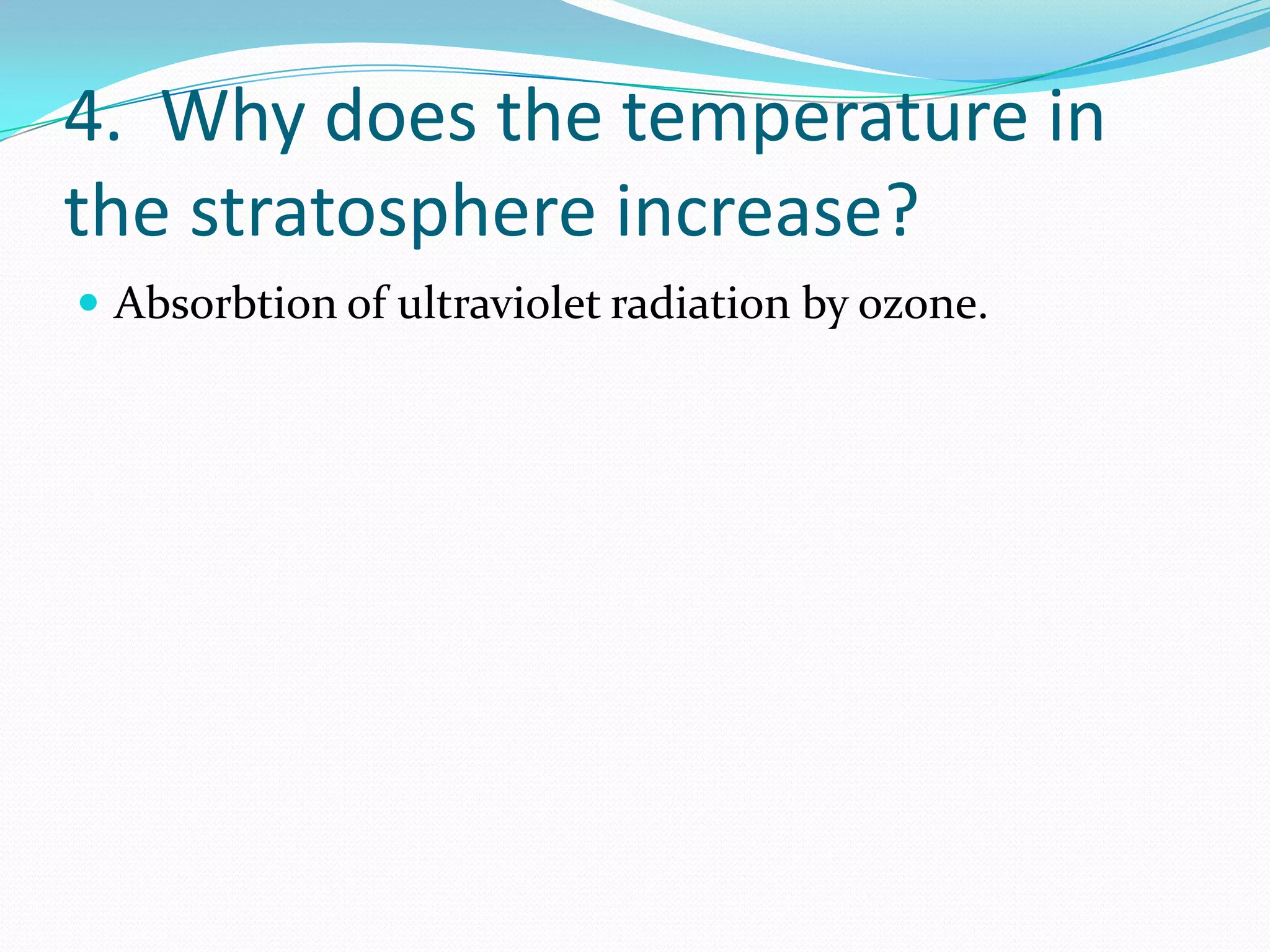 4. Why does the temperature in
the stratosphere increase?
 Absorbtion of ultraviolet radiation by ozone.
 