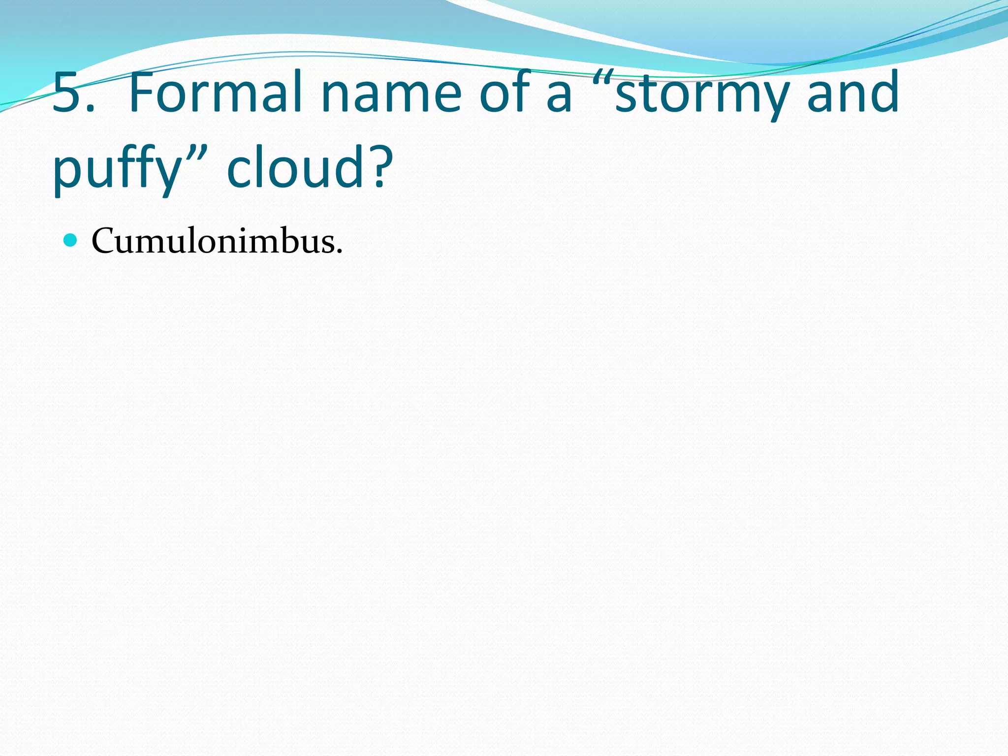 5. Formal name of a “stormy and
puffy” cloud?
 Cumulonimbus.
 