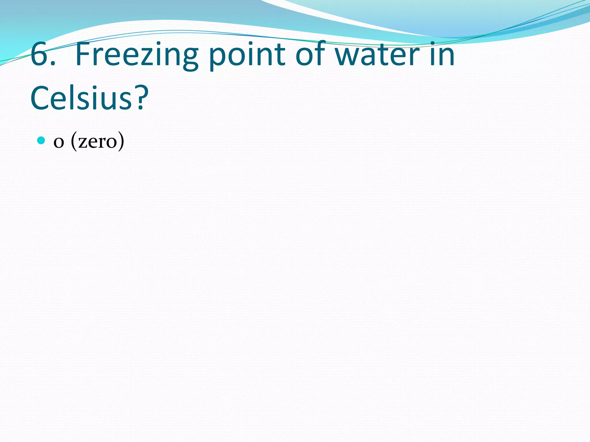 6. Freezing point of water in
Celsius?
 0 (zero)
 