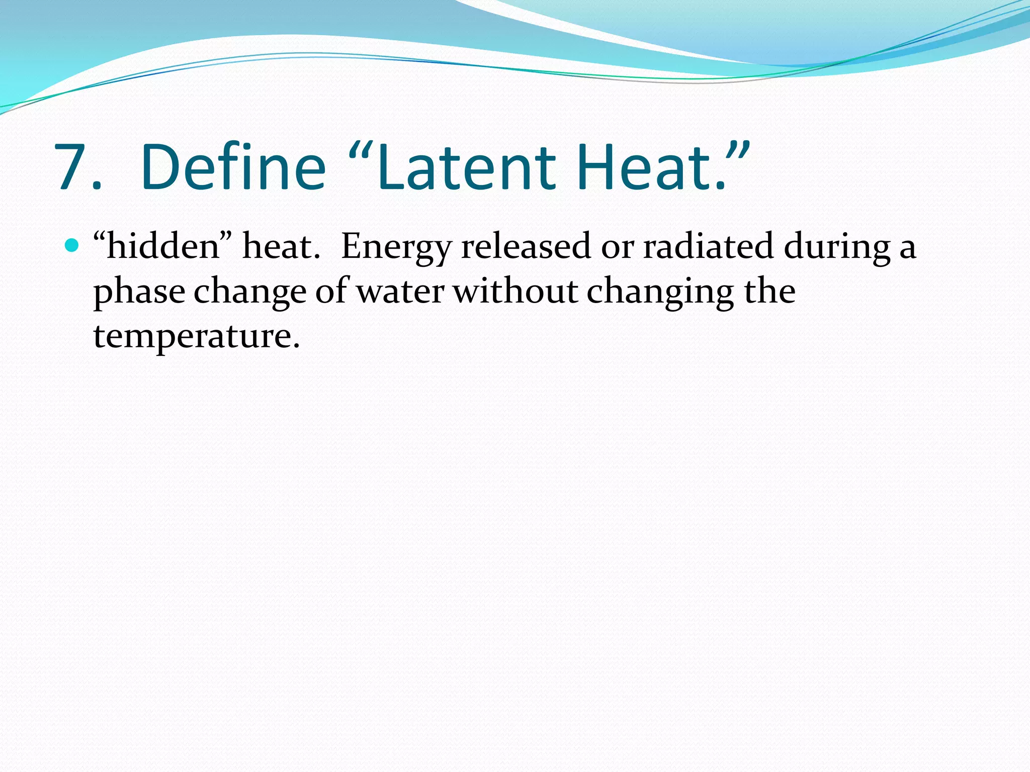 7. Define “Latent Heat.”
 “hidden” heat. Energy released or radiated during a
 phase change of water without changing the
 temperature.
 