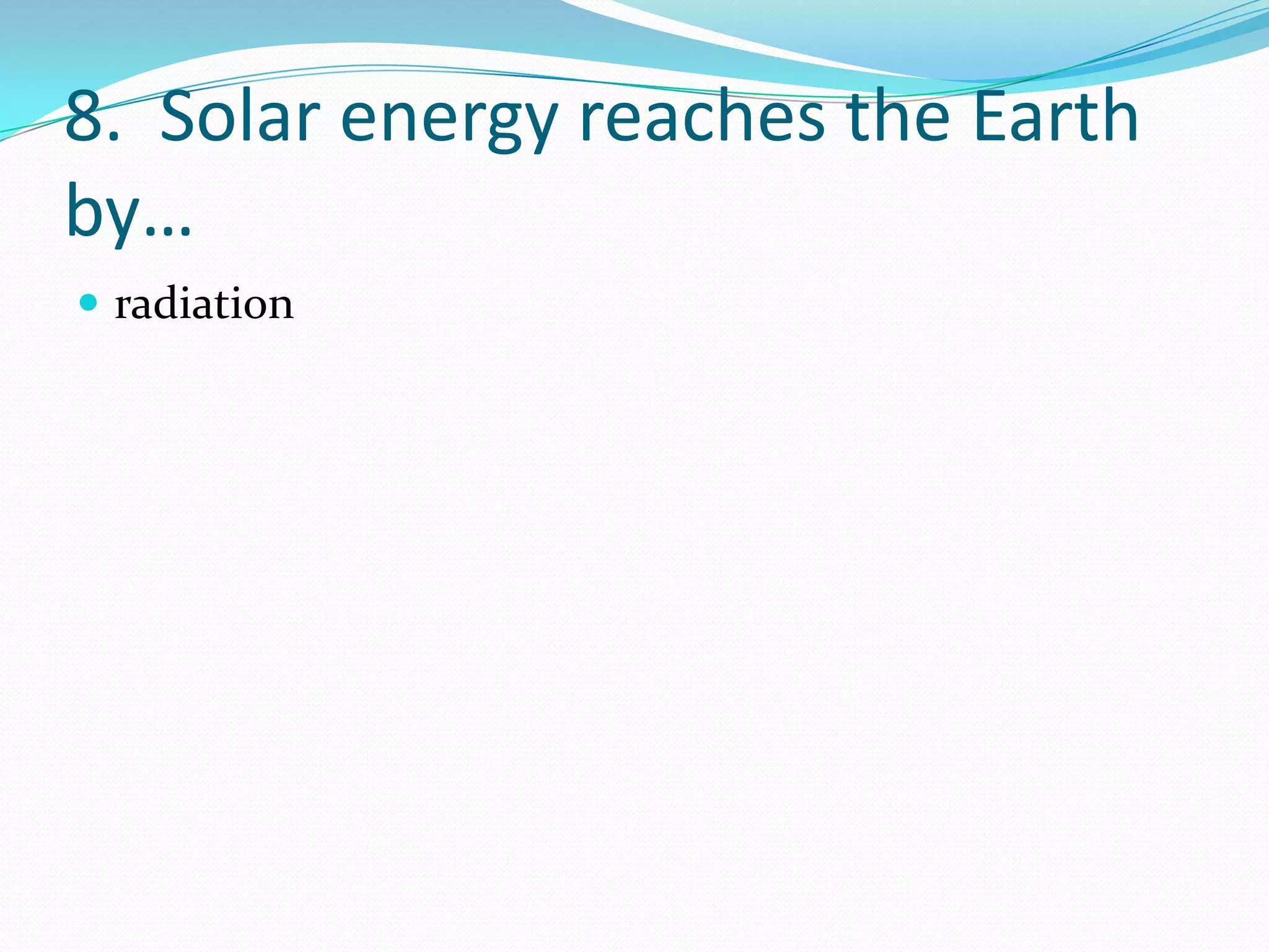 8. Solar energy reaches the Earth
by…
 radiation
 