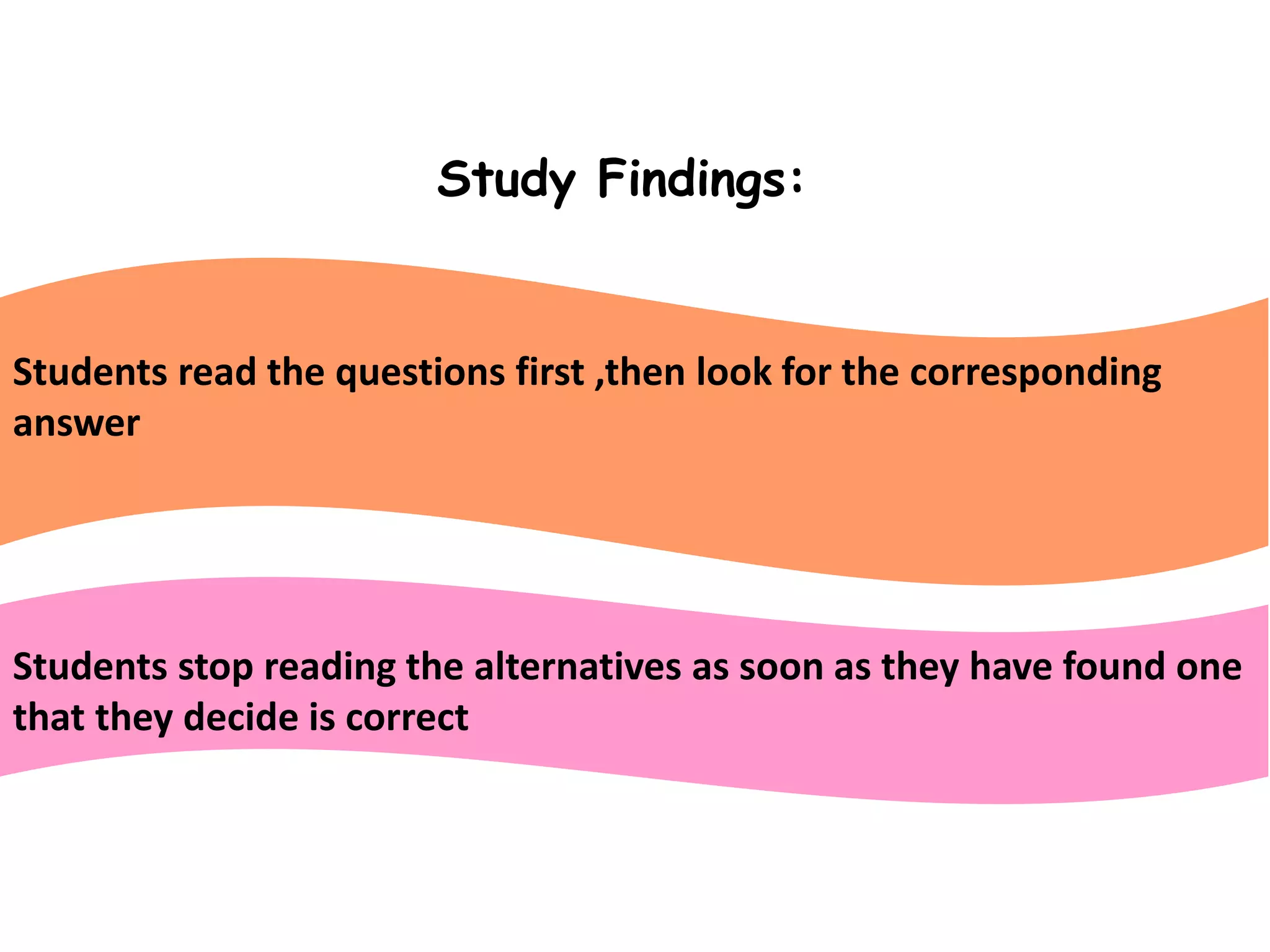 Study Findings:
Students read the questions first ,then look for the corresponding
answer
Students stop reading the alternatives as soon as they have found one
that they decide is correct
 