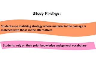 Study Findings:
Students use matching strategy where material in the passage is
matched with those in the alternatives
Students rely on their prior knowledge and general vocabulary
 