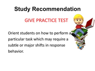 Study Recommendation
GIVE PRACTICE TEST
Orient students on how to perform a
particular task which may require a
subtle or major shifts in response
behavior.
 