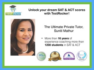 Unlock your dream SAT & ACT scores
with TestRocker!
The Ultimate Private Tutor,
Suniti Mathur
• More than 16 years of
experience coaching more than
1200 students in SAT & ACT
 
