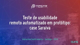 Teste de usabilidade  
remoto automatizado em protótipo:
case Saraiva
Interaction South America - Santiago - 2016
 