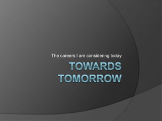 TOWARDS TOMORROW The careers I am considering today 